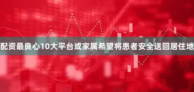 配资最良心10大平台或家属希望将患者安全送回居住地