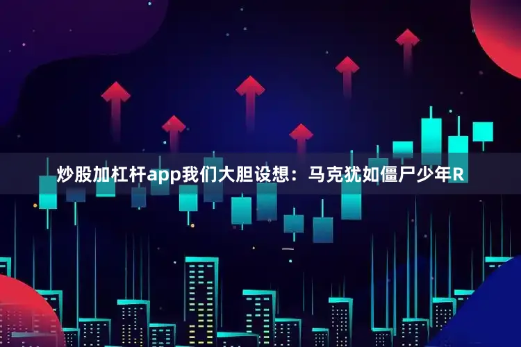 炒股加杠杆app我们大胆设想：马克犹如僵尸少年R