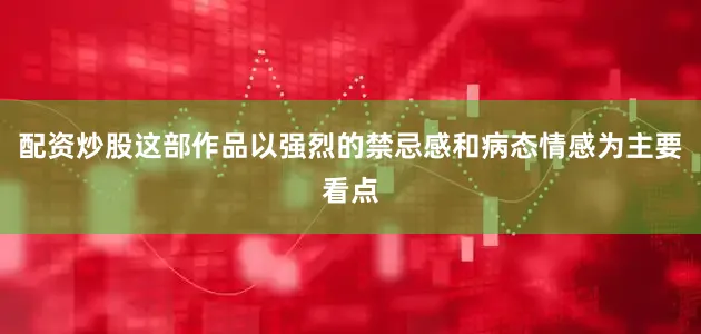 配资炒股这部作品以强烈的禁忌感和病态情感为主要看点