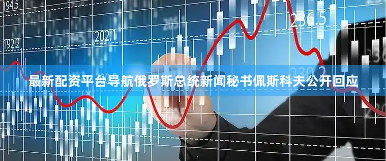 最新配资平台导航俄罗斯总统新闻秘书佩斯科夫公开回应