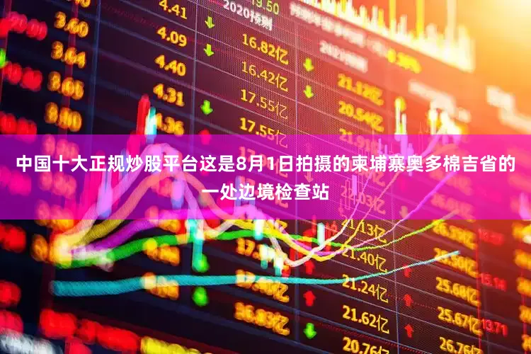 中国十大正规炒股平台这是8月1日拍摄的柬埔寨奥多棉吉省的一处边境检查站
