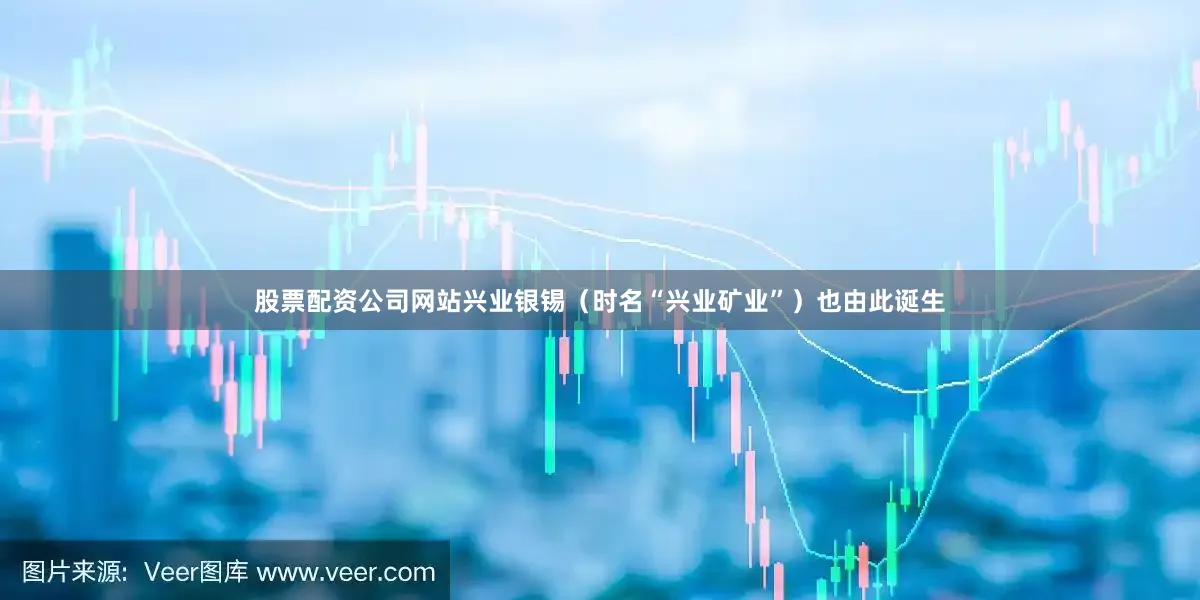 股票配资公司网站兴业银锡（时名“兴业矿业”）也由此诞生