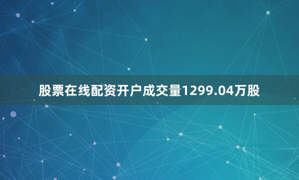 股票在线配资开户成交量1299.04万股