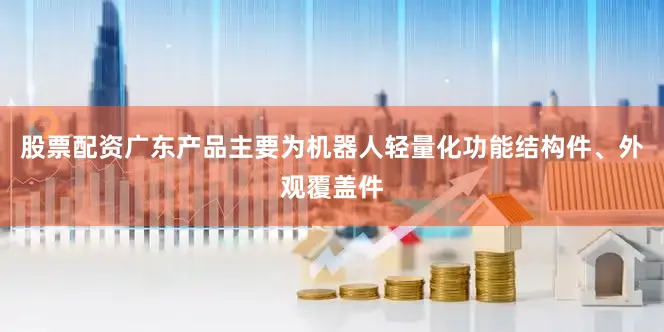 股票配资广东产品主要为机器人轻量化功能结构件、外观覆盖件