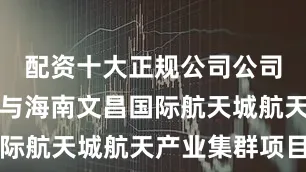 配资十大正规公司公司未直接参与海南文昌国际航天城航天产业集群项目