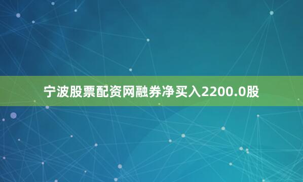 宁波股票配资网融券净买入2200.0股