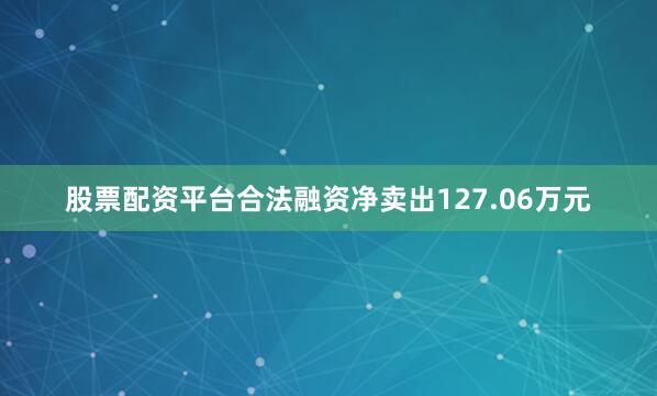 股票配资平台合法融资净卖出127.06万元