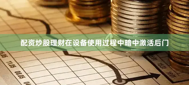 配资炒股理财在设备使用过程中暗中激活后门