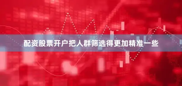 配资股票开户把人群筛选得更加精准一些