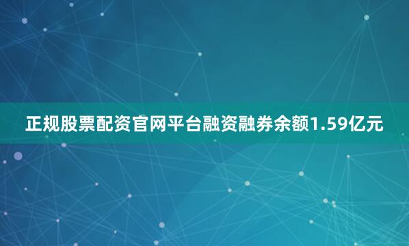 正规股票配资官网平台融资融券余额1.59亿元