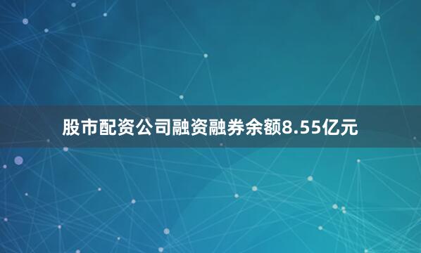 股市配资公司融资融券余额8.55亿元