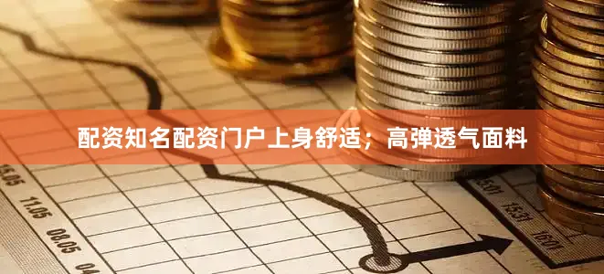 配资知名配资门户上身舒适；高弹透气面料