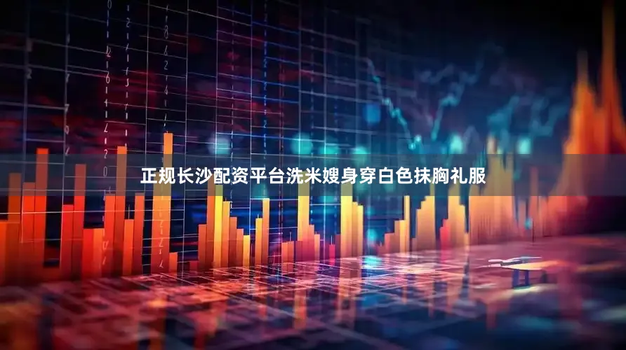 正规长沙配资平台洗米嫂身穿白色抹胸礼服