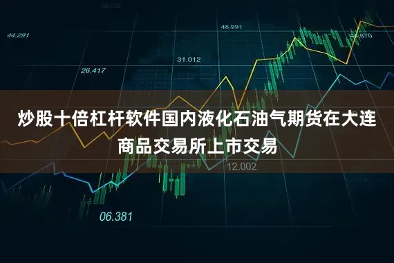 炒股十倍杠杆软件国内液化石油气期货在大连商品交易所上市交易