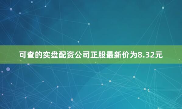 可查的实盘配资公司正股最新价为8.32元