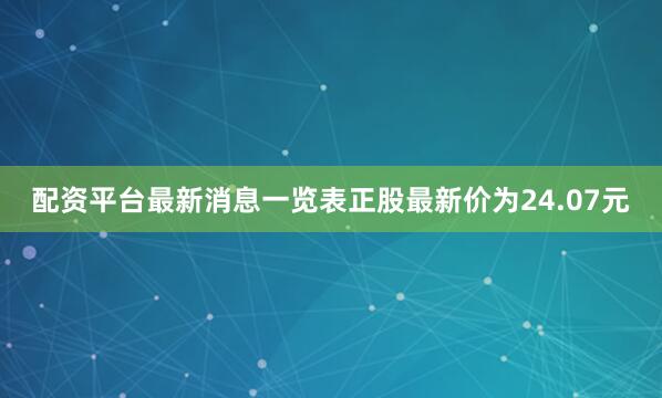 配资平台最新消息一览表正股最新价为24.07元