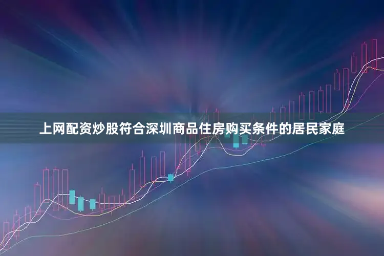 上网配资炒股符合深圳商品住房购买条件的居民家庭