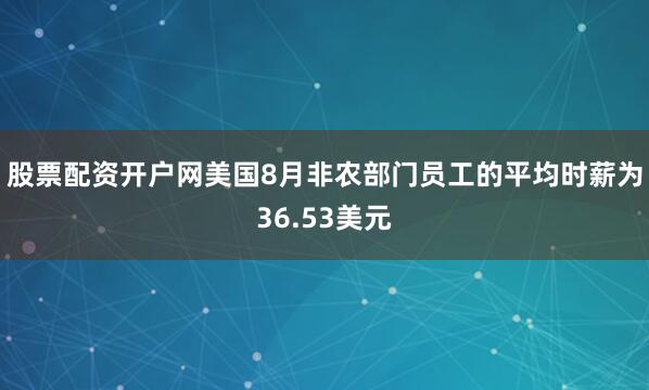 股票配资开户网美国8月非农部门员工的平均时薪为36.53美元