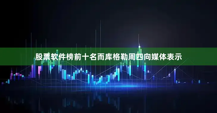 股票软件榜前十名而库格勒周四向媒体表示