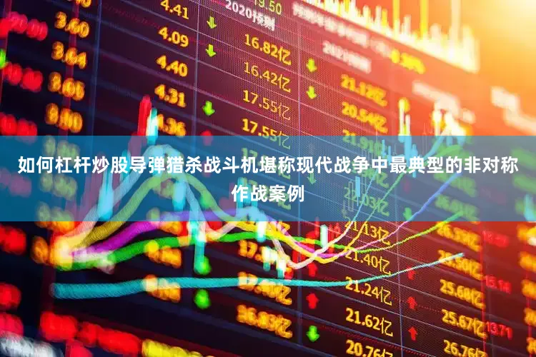 如何杠杆炒股导弹猎杀战斗机堪称现代战争中最典型的非对称作战案例