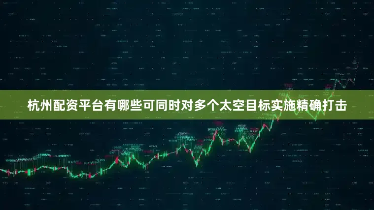 杭州配资平台有哪些可同时对多个太空目标实施精确打击