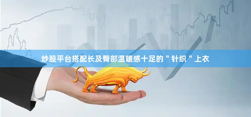 炒股平台搭配长及臀部温暖感十足的＂针织＂上衣