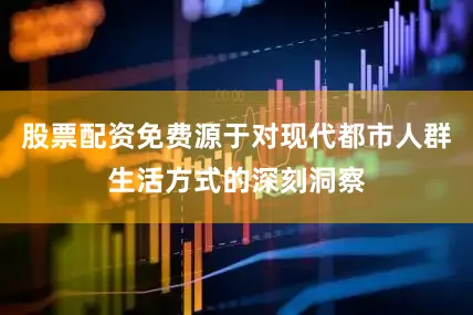 股票配资免费源于对现代都市人群生活方式的深刻洞察