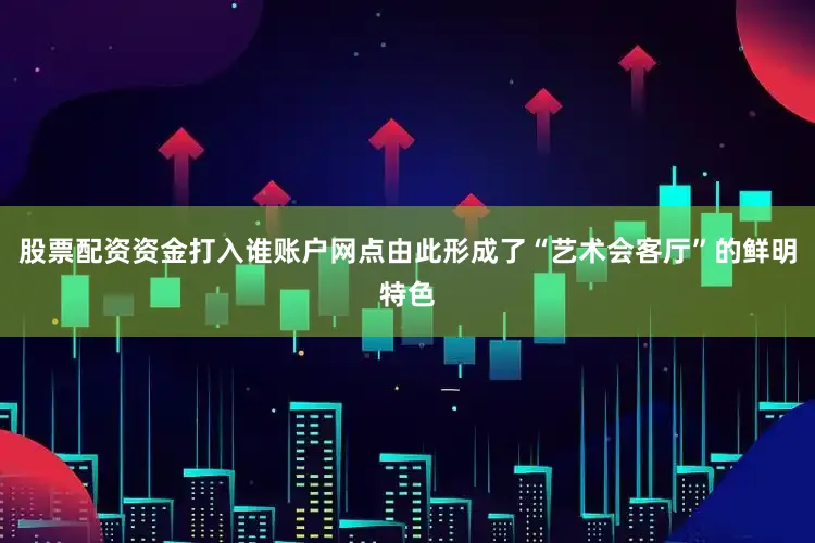股票配资资金打入谁账户网点由此形成了“艺术会客厅”的鲜明特色