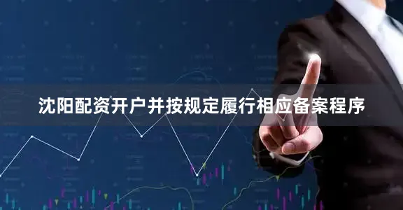 沈阳配资开户并按规定履行相应备案程序