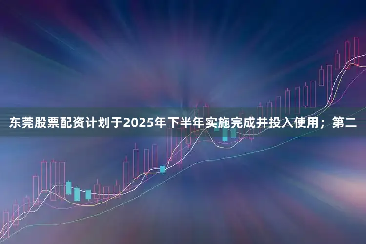 东莞股票配资计划于2025年下半年实施完成并投入使用；第二