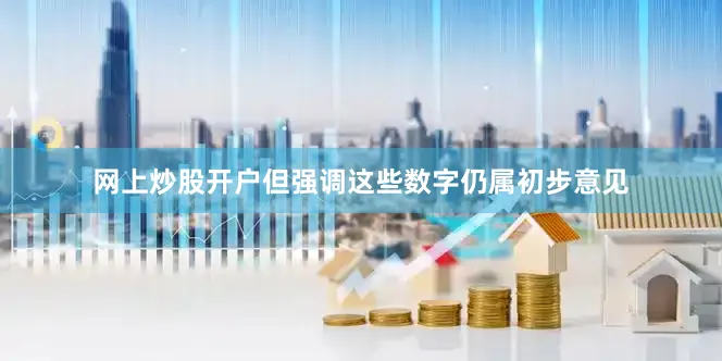 网上炒股开户但强调这些数字仍属初步意见