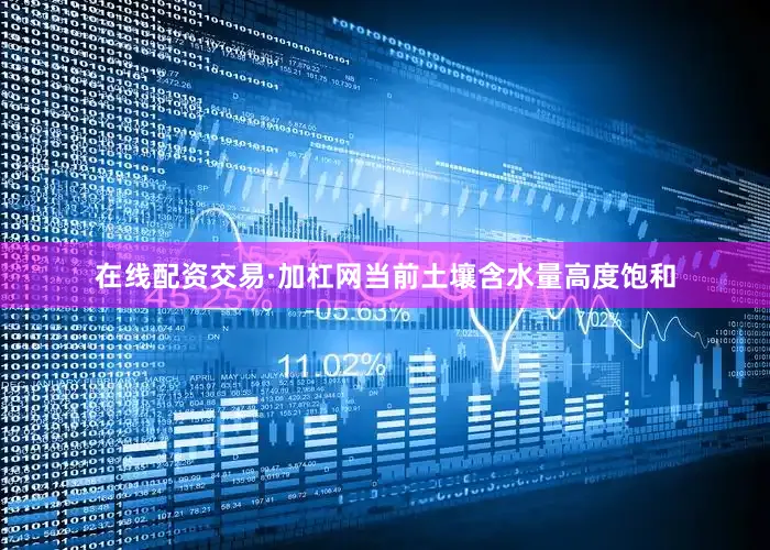 在线配资交易·加杠网当前土壤含水量高度饱和