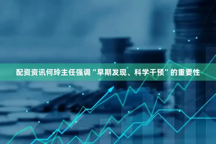 配资资讯何玲主任强调“早期发现、科学干预”的重要性