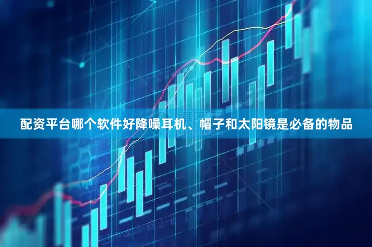 配资平台哪个软件好降噪耳机、帽子和太阳镜是必备的物品