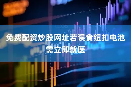 免费配资炒股网址若误食纽扣电池需立即就医