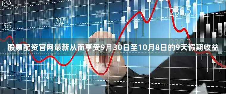 股票配资官网最新从而享受9月30日至10月8日的9天假期收益