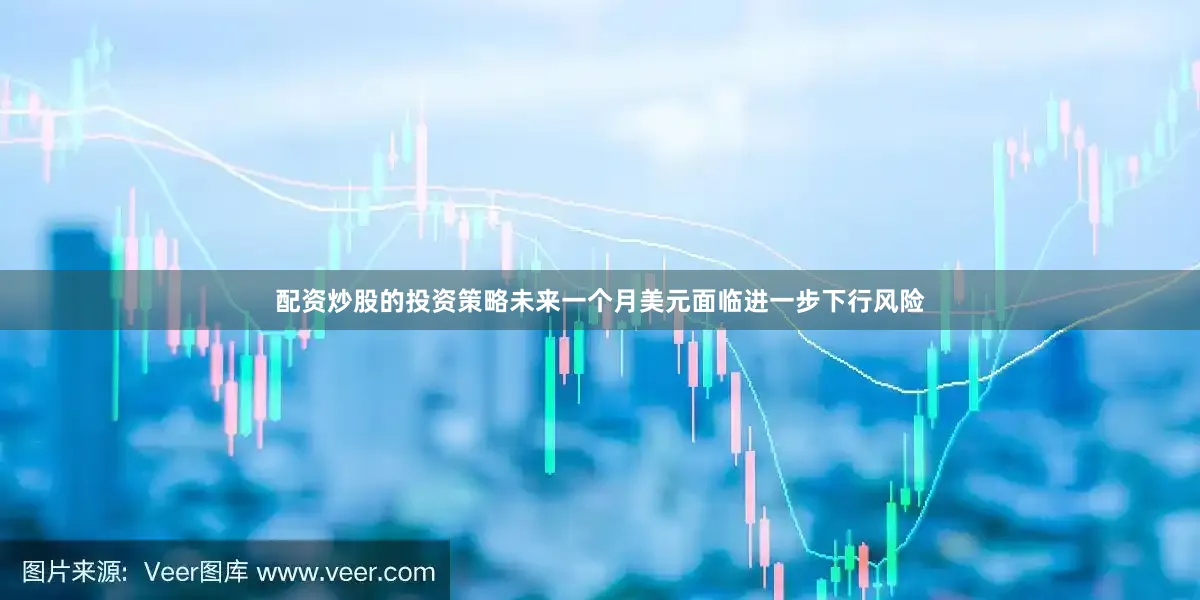 配资炒股的投资策略未来一个月美元面临进一步下行风险
