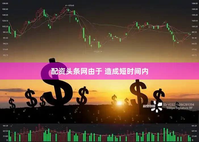 配资头条网由于 造成短时间内