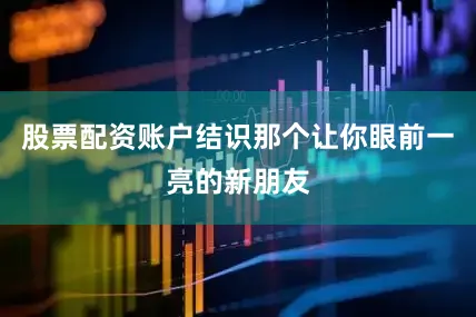 股票配资账户结识那个让你眼前一亮的新朋友