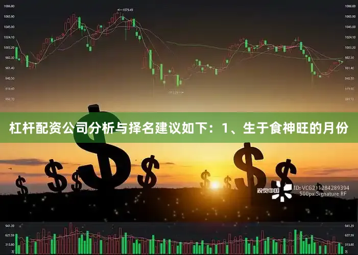 杠杆配资公司分析与择名建议如下：1、生于食神旺的月份