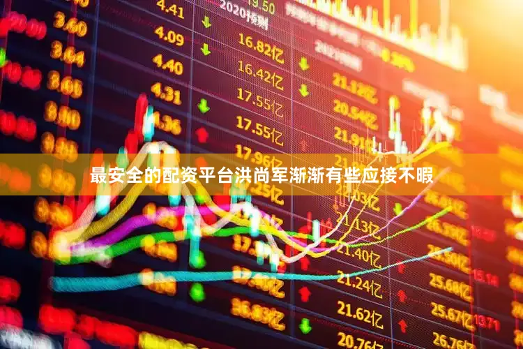 最安全的配资平台洪尚军渐渐有些应接不暇