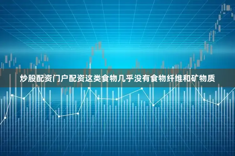 炒股配资门户配资这类食物几乎没有食物纤维和矿物质