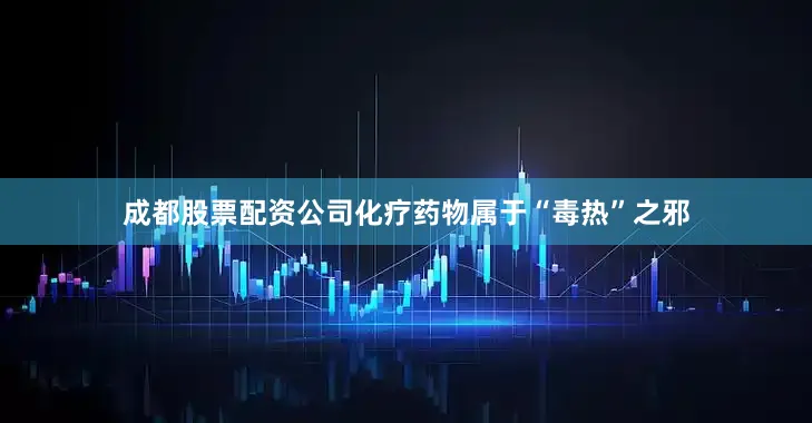 成都股票配资公司化疗药物属于“毒热”之邪
