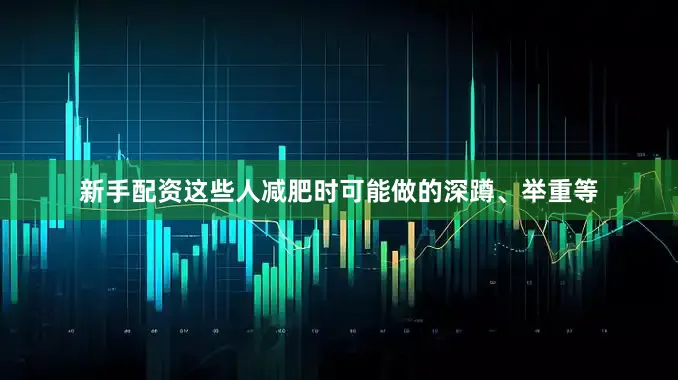 新手配资这些人减肥时可能做的深蹲、举重等