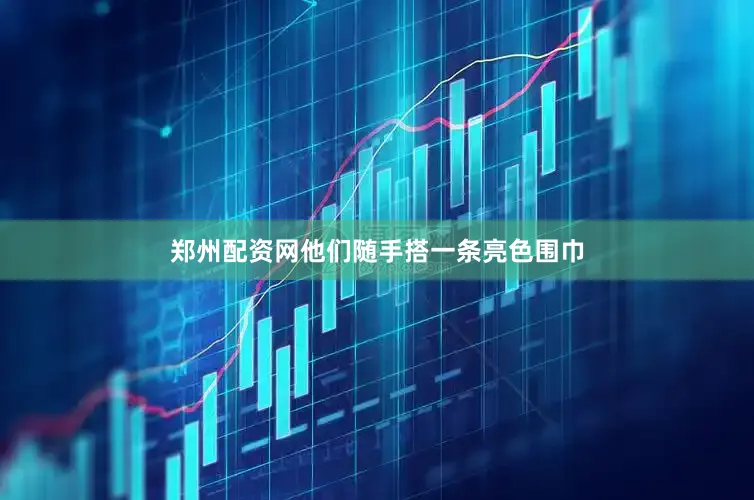 郑州配资网他们随手搭一条亮色围巾