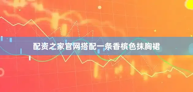 配资之家官网搭配一条香槟色抹胸裙