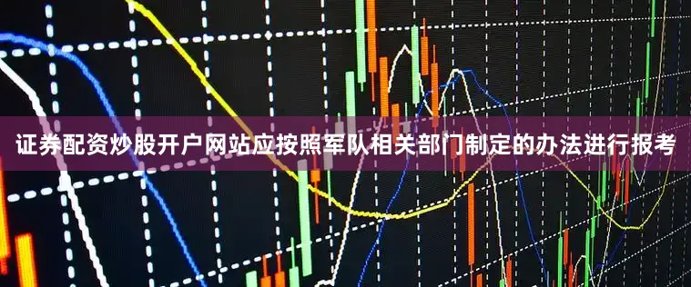 证券配资炒股开户网站应按照军队相关部门制定的办法进行报考