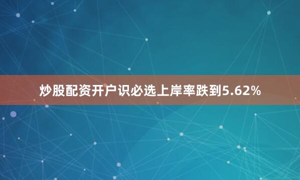 炒股配资开户识必选上岸率跌到5.62%