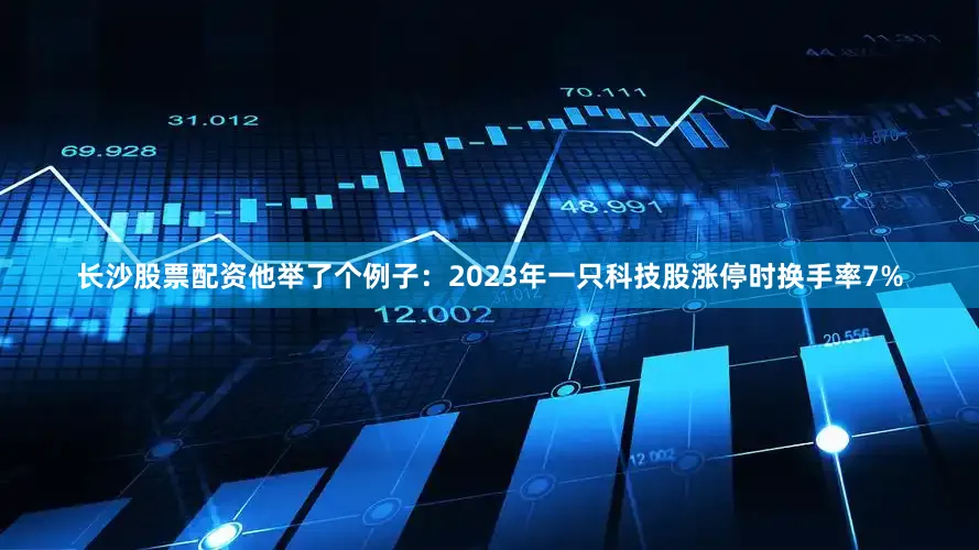 长沙股票配资他举了个例子：2023年一只科技股涨停时换手率7%