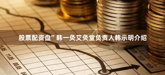 股票配资盘”韩一灸艾灸堂负责人韩示明介绍